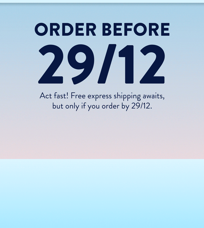 ORDER BEFORE 29/12 Act fast! Free express shipping awaits, but only if you order by 29/12.